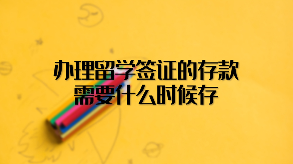 办理留学签证的存款需要什么时候存