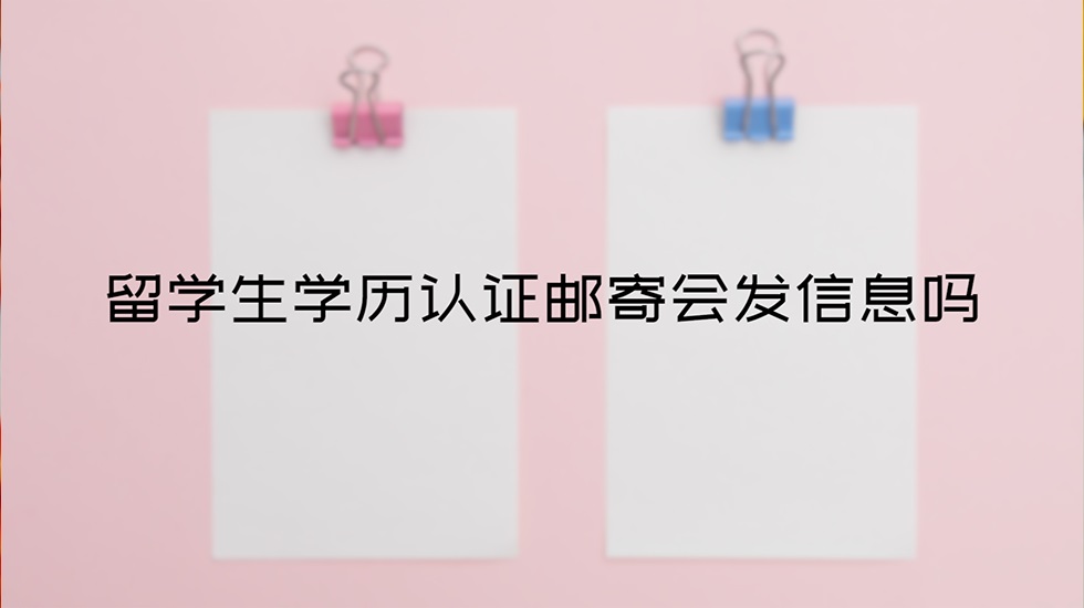 留学生学历认证邮寄会发信息吗