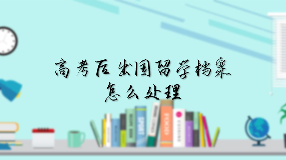 高考后出国留学档案怎么处理