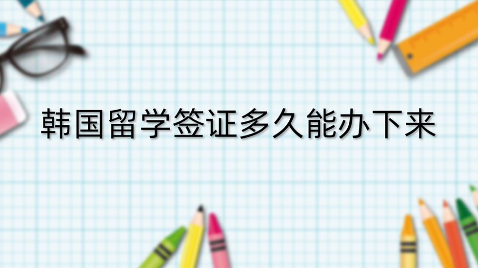 韩国留学签证多久能办下来