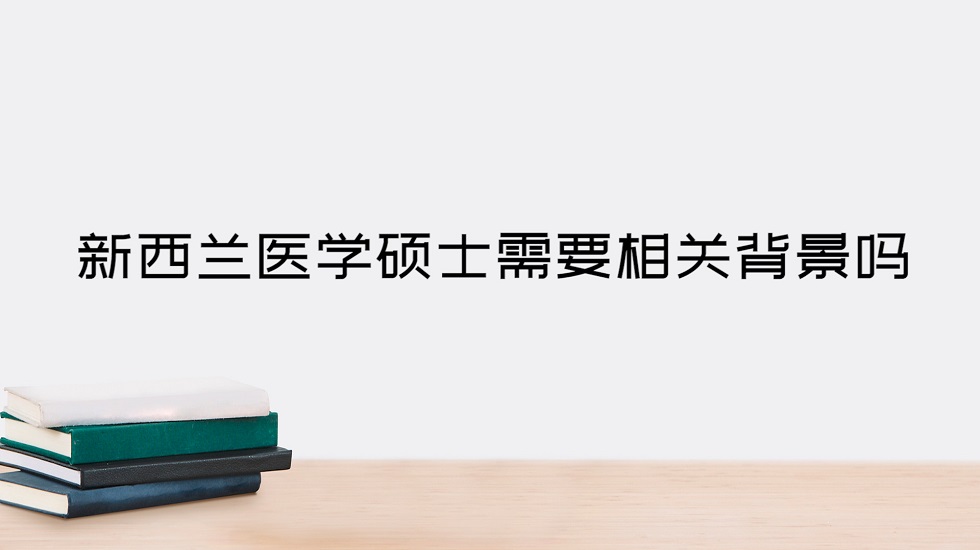 新西兰医学硕士需要相关背景吗