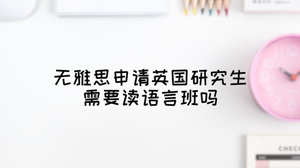 无雅思申请英国研究生需要读语言班吗